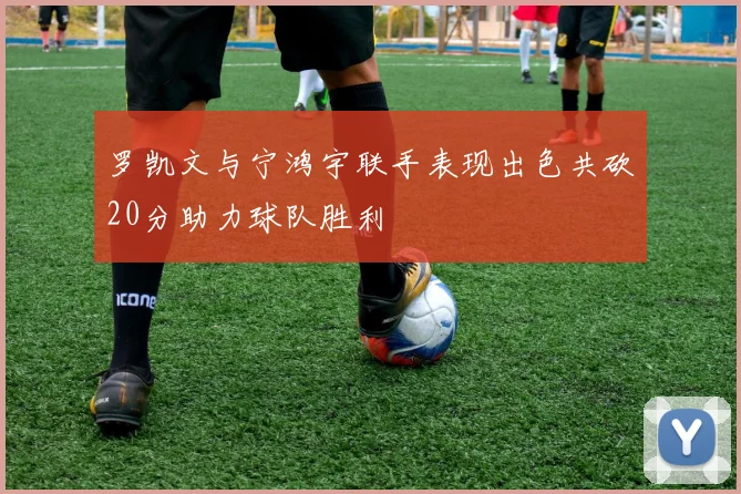 罗凯文与宁鸿宇联手表现出色共砍20分助力球队胜利