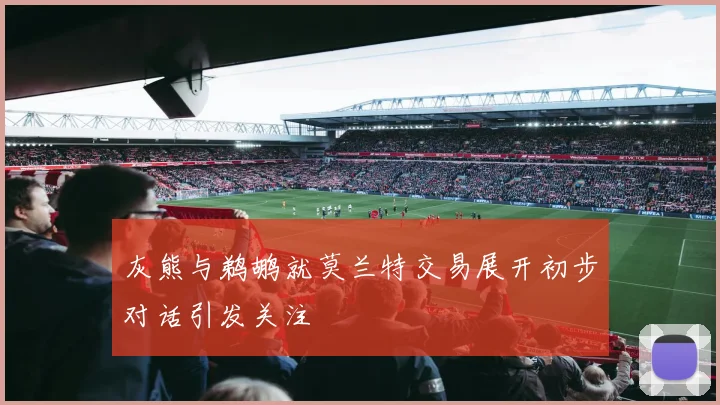 灰熊与鹈鹕就莫兰特交易展开初步对话引发关注