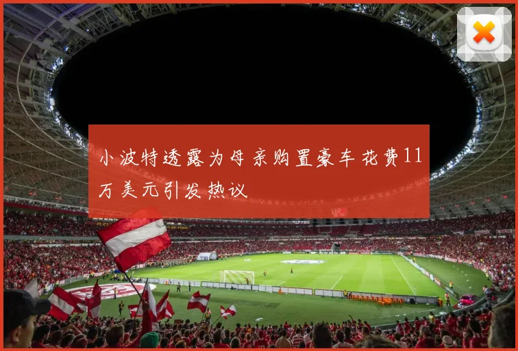 小波特透露为母亲购置豪车花费11万美元引发热议