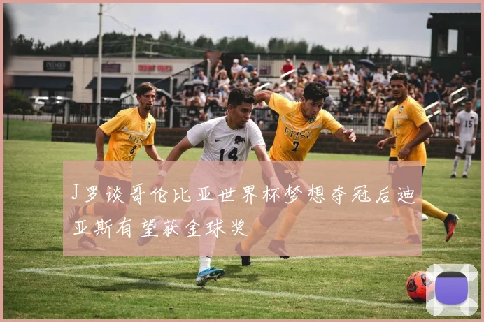 J罗谈哥伦比亚世界杯梦想夺冠后迪亚斯有望获金球奖