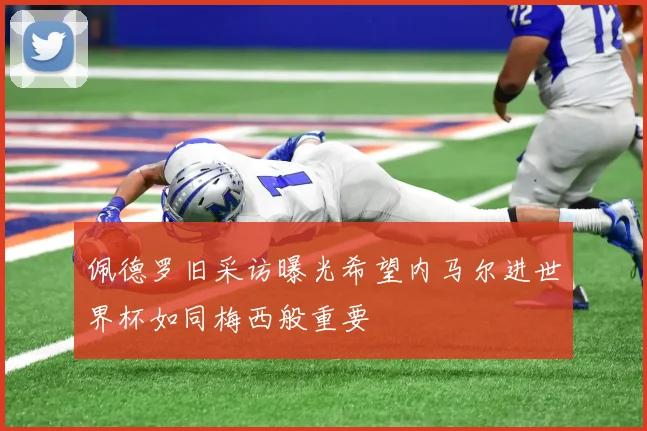 佩德罗旧采访曝光希望内马尔进世界杯如同梅西般重要