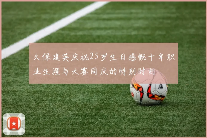 久保建英庆祝25岁生日感慨十年职业生涯与大赛同庆的特别时刻