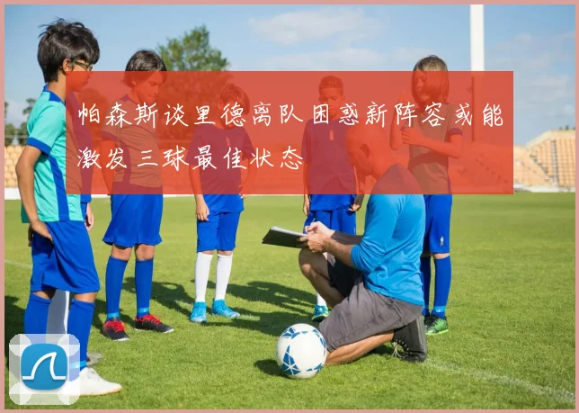 帕森斯谈里德离队困惑新阵容或能激发三球最佳状态