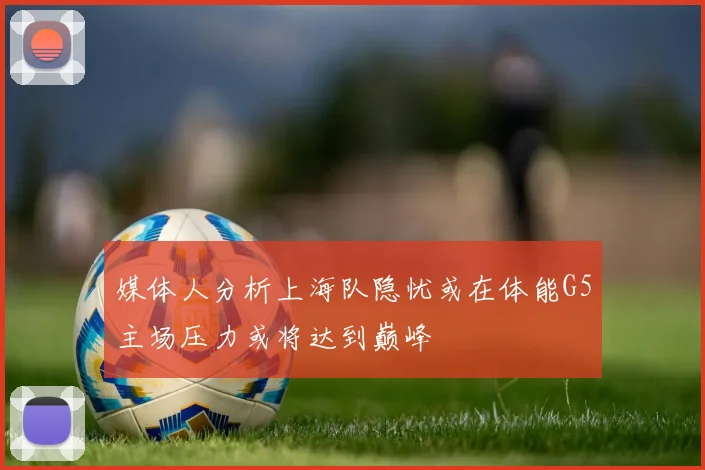 媒体人分析上海队隐忧或在体能G5主场压力或将达到巅峰