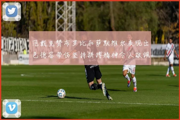 范戴克赞布罗比和萨默维尔表现出色德容带伤坚持拼搏精神令人敬佩