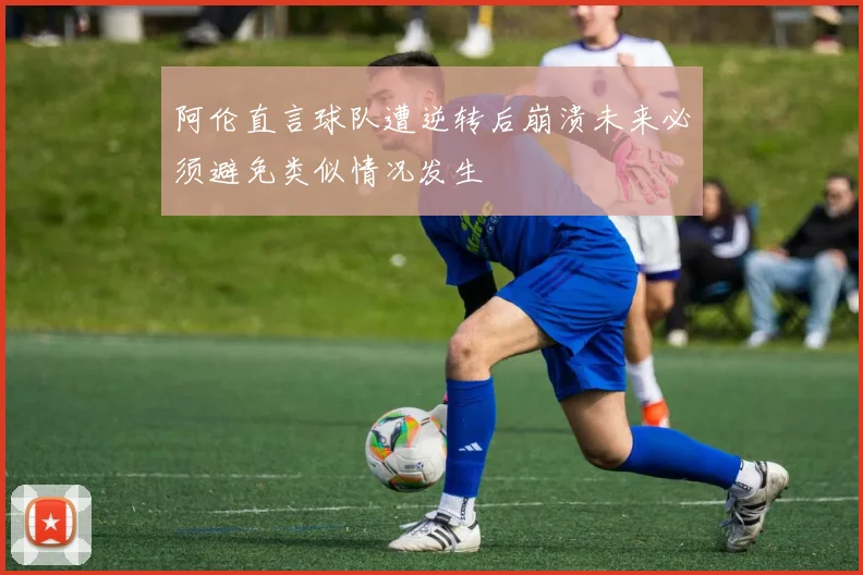 阿伦直言球队遭逆转后崩溃未来必须避免类似情况发生