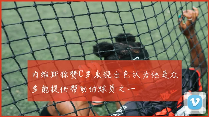 内维斯称赞C罗表现出色认为他是众多能提供帮助的球员之一