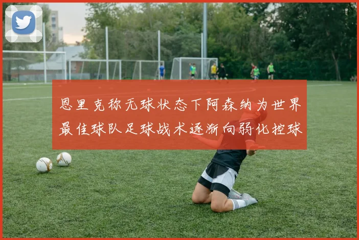 恩里克称无球状态下阿森纳为世界最佳球队足球战术逐渐向弱化控球转型