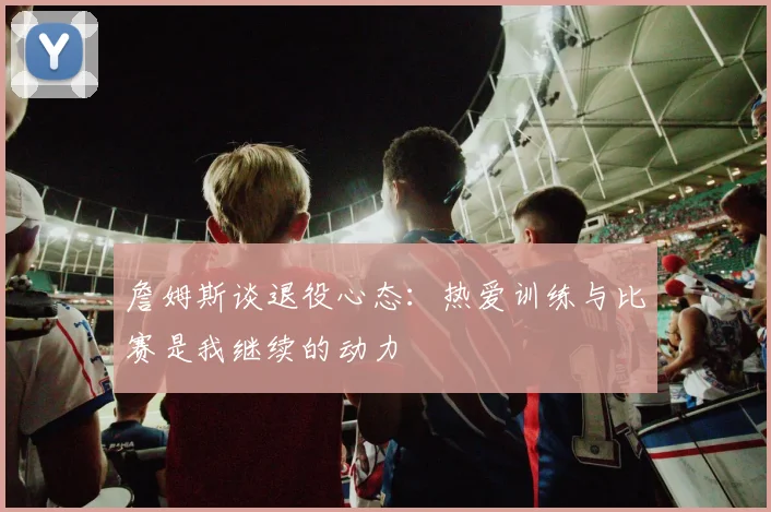 詹姆斯谈退役心态：热爱训练与比赛是我继续的动力