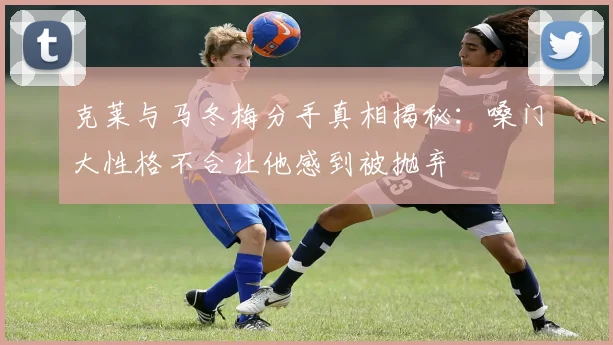 克莱与马冬梅分手真相揭秘：嗓门大性格不合让他感到被抛弃