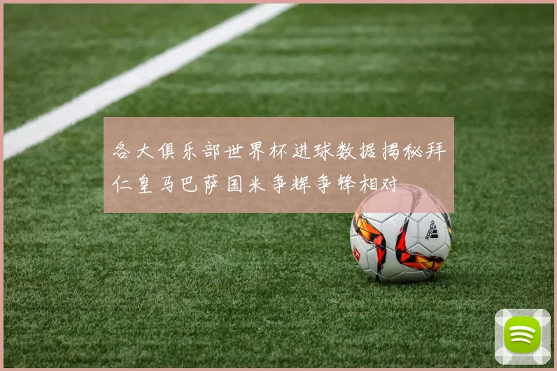 各大俱乐部世界杯进球数据揭秘拜仁皇马巴萨国米争辉争锋相对